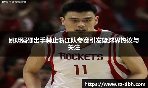 姚明强硬出手禁止浙江队参赛引发篮球界热议与关注
