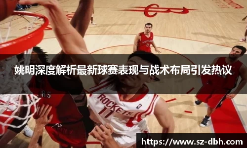 姚明深度解析最新球赛表现与战术布局引发热议