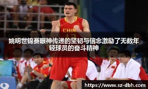 姚明世锦赛眼神传递的坚韧与信念激励了无数年轻球员的奋斗精神