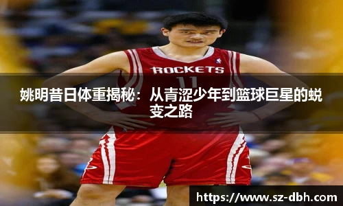 姚明昔日体重揭秘：从青涩少年到篮球巨星的蜕变之路