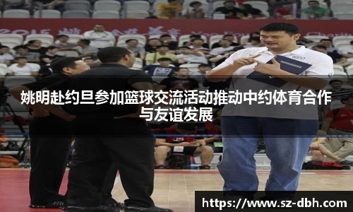 姚明赴约旦参加篮球交流活动推动中约体育合作与友谊发展