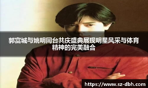 郭富城与姚明同台共庆盛典展现明星风采与体育精神的完美融合