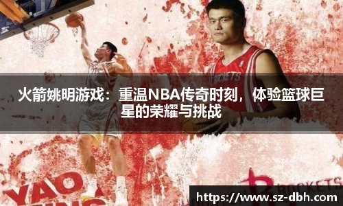 火箭姚明游戏：重温NBA传奇时刻，体验篮球巨星的荣耀与挑战