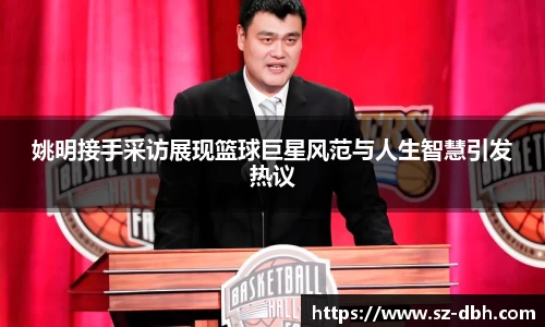 姚明接手采访展现篮球巨星风范与人生智慧引发热议
