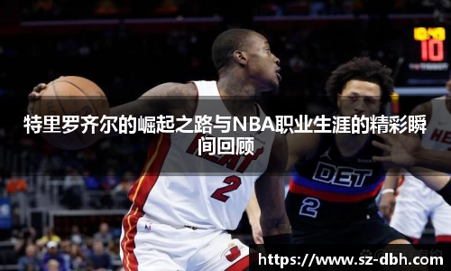 特里罗齐尔的崛起之路与NBA职业生涯的精彩瞬间回顾