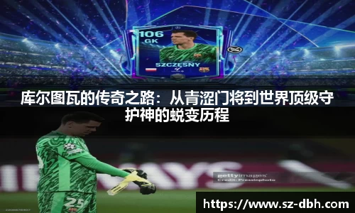 库尔图瓦的传奇之路：从青涩门将到世界顶级守护神的蜕变历程
